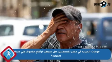 موجات الحرارة في مصر أغسطس: هل سيطرأ ارتفاع ملحوظ على درجات الحرارة؟